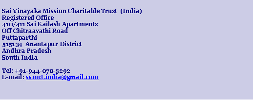 Text Box: Sai Vinayaka Mission Charitable Trust  (India)Registered Office410/411 Sai Kailash ApartmentsOff Chitraavathi RoadPuttaparthi515134  Anantapur DistrictAndhra PradeshSouth IndiaTel: +91-944-070-5292E-mail: svmct.india@gmail.com 